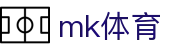 mk体育（中国）官方网站 - mk.com